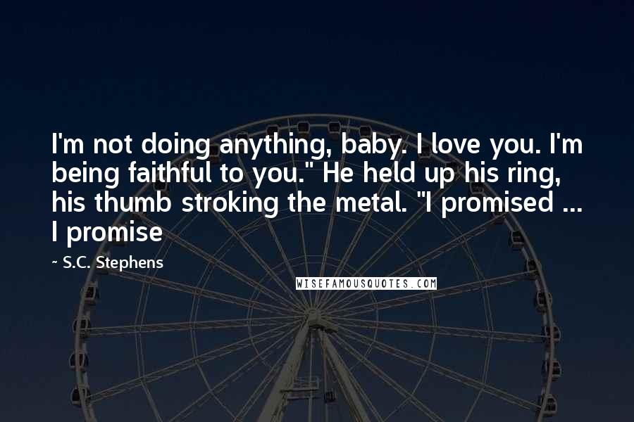 S.C. Stephens Quotes: I'm not doing anything, baby. I love you. I'm being faithful to you." He held up his ring, his thumb stroking the metal. "I promised ... I promise