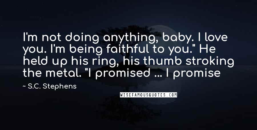 S.C. Stephens Quotes: I'm not doing anything, baby. I love you. I'm being faithful to you." He held up his ring, his thumb stroking the metal. "I promised ... I promise