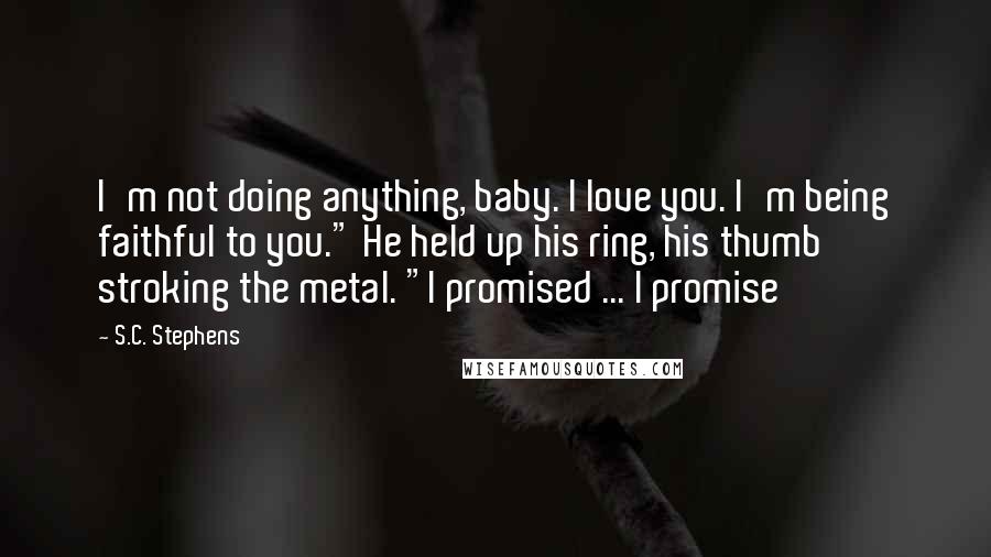 S.C. Stephens Quotes: I'm not doing anything, baby. I love you. I'm being faithful to you." He held up his ring, his thumb stroking the metal. "I promised ... I promise