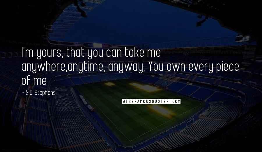 S.C. Stephens Quotes: I'm yours, that you can take me anywhere,anytime, anyway. You own every piece of me