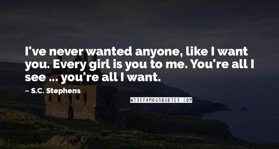 S.C. Stephens Quotes: I've never wanted anyone, like I want you. Every girl is you to me. You're all I see ... you're all I want.