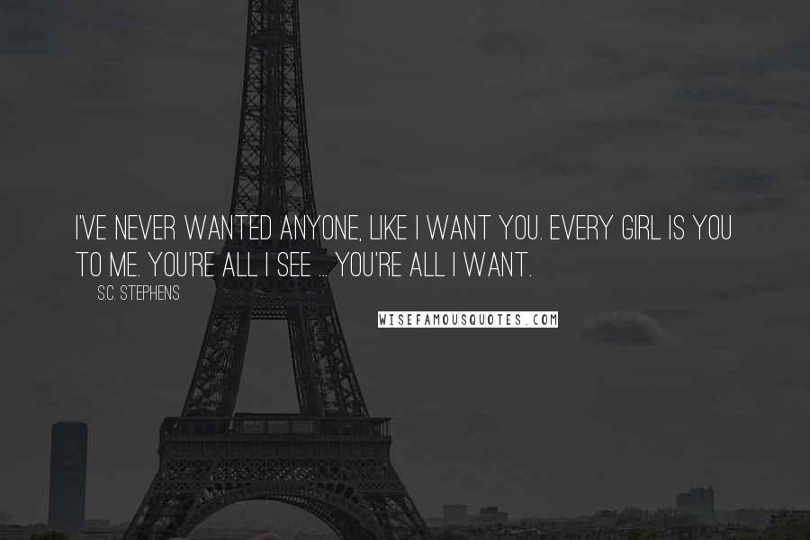 S.C. Stephens Quotes: I've never wanted anyone, like I want you. Every girl is you to me. You're all I see ... you're all I want.