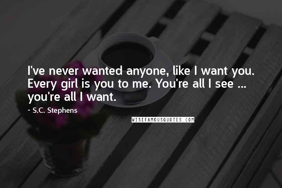 S.C. Stephens Quotes: I've never wanted anyone, like I want you. Every girl is you to me. You're all I see ... you're all I want.