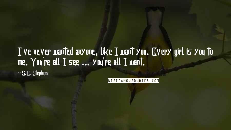 S.C. Stephens Quotes: I've never wanted anyone, like I want you. Every girl is you to me. You're all I see ... you're all I want.