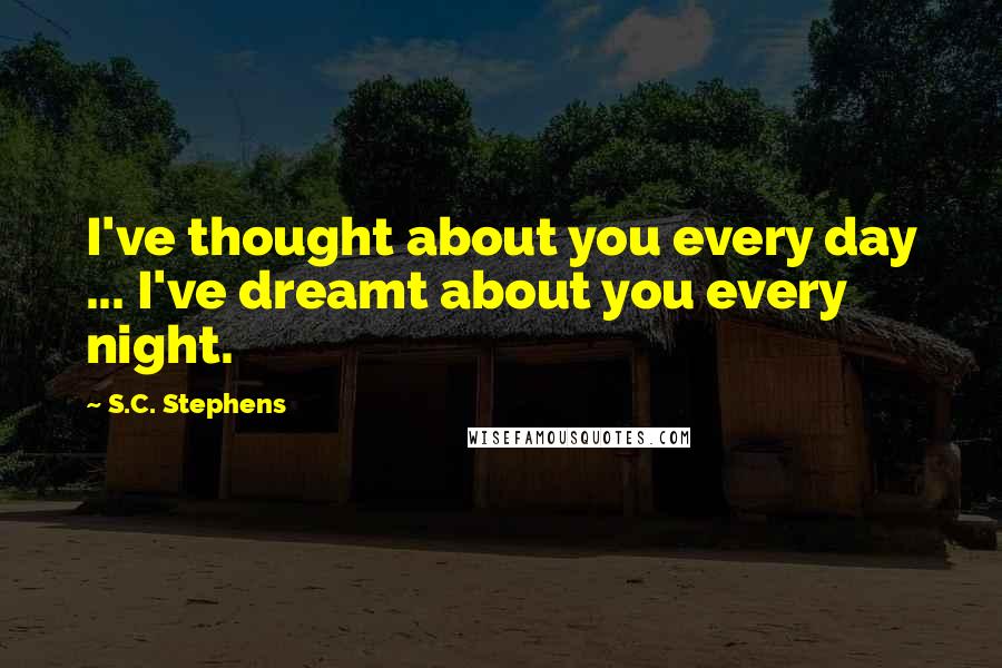 S.C. Stephens Quotes: I've thought about you every day ... I've dreamt about you every night.
