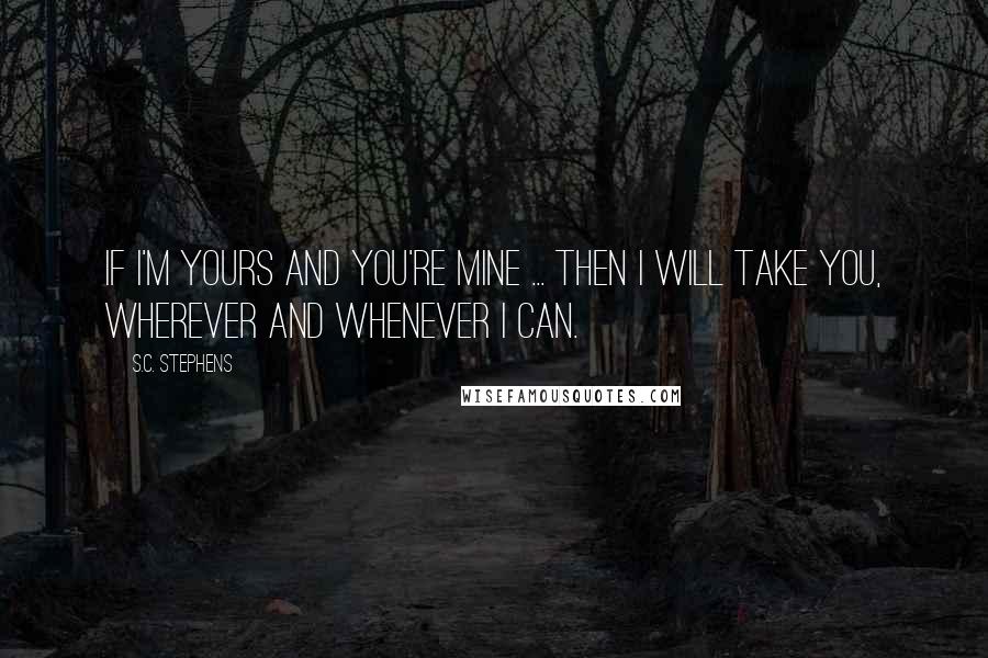 S.C. Stephens Quotes: If I'm yours and you're mine ... then I will take you, wherever and whenever I can.