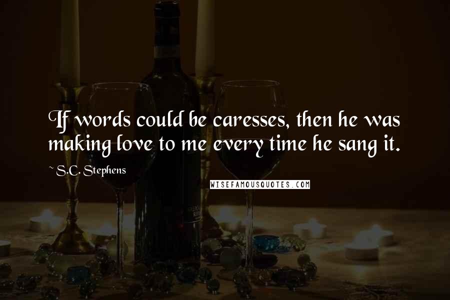 S.C. Stephens Quotes: If words could be caresses, then he was making love to me every time he sang it.