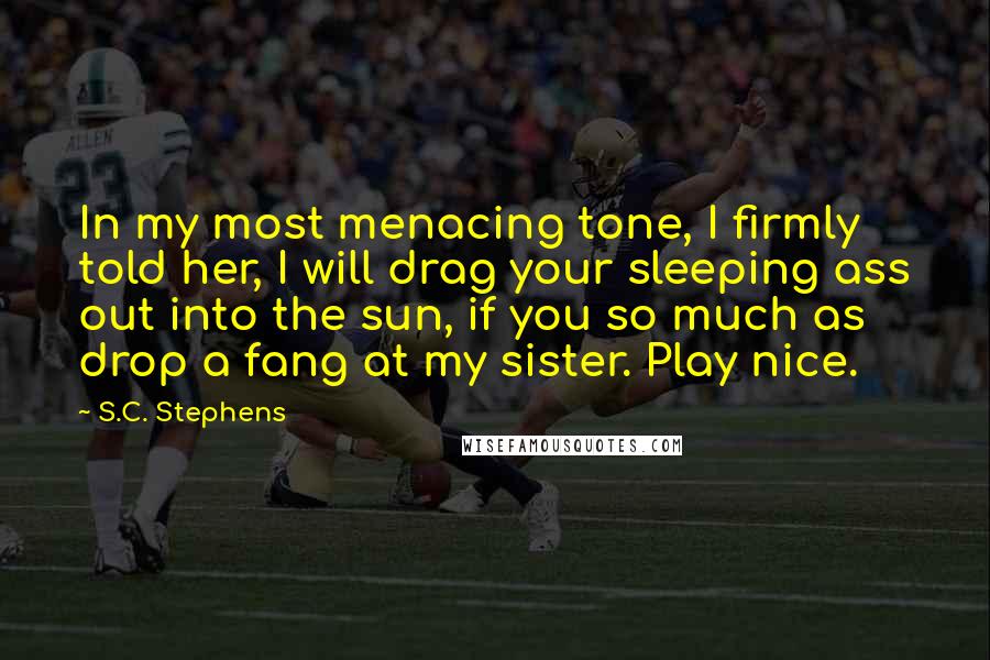 S.C. Stephens Quotes: In my most menacing tone, I firmly told her, I will drag your sleeping ass out into the sun, if you so much as drop a fang at my sister. Play nice.