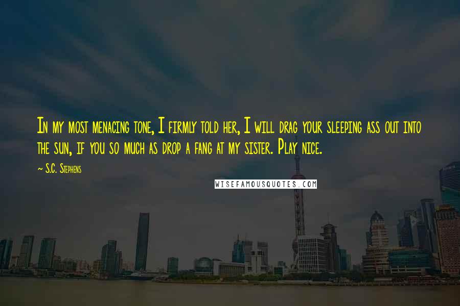 S.C. Stephens Quotes: In my most menacing tone, I firmly told her, I will drag your sleeping ass out into the sun, if you so much as drop a fang at my sister. Play nice.