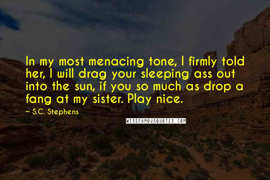 S.C. Stephens Quotes: In my most menacing tone, I firmly told her, I will drag your sleeping ass out into the sun, if you so much as drop a fang at my sister. Play nice.