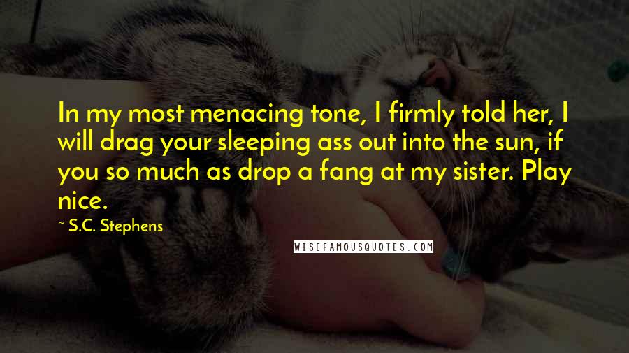 S.C. Stephens Quotes: In my most menacing tone, I firmly told her, I will drag your sleeping ass out into the sun, if you so much as drop a fang at my sister. Play nice.