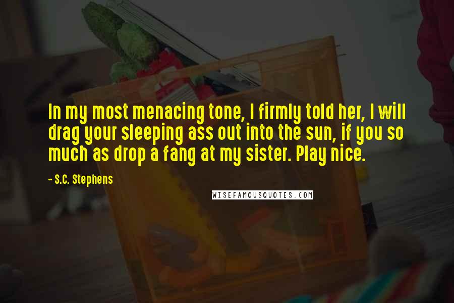 S.C. Stephens Quotes: In my most menacing tone, I firmly told her, I will drag your sleeping ass out into the sun, if you so much as drop a fang at my sister. Play nice.