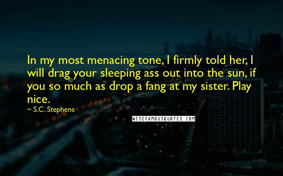 S.C. Stephens Quotes: In my most menacing tone, I firmly told her, I will drag your sleeping ass out into the sun, if you so much as drop a fang at my sister. Play nice.
