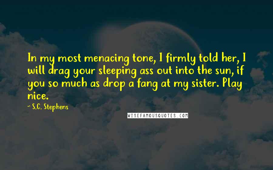 S.C. Stephens Quotes: In my most menacing tone, I firmly told her, I will drag your sleeping ass out into the sun, if you so much as drop a fang at my sister. Play nice.