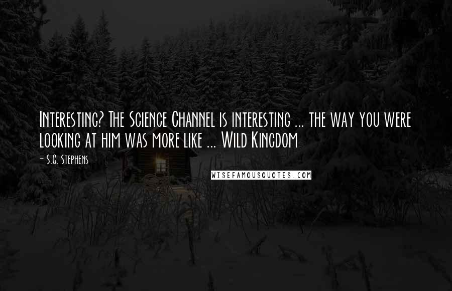 S.C. Stephens Quotes: Interesting? The Science Channel is interesting ... the way you were looking at him was more like ... Wild Kingdom