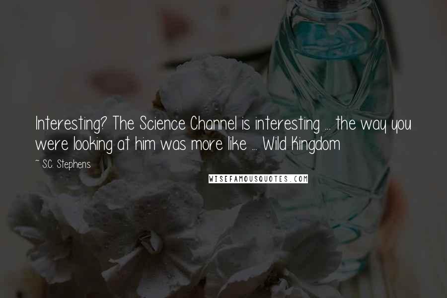 S.C. Stephens Quotes: Interesting? The Science Channel is interesting ... the way you were looking at him was more like ... Wild Kingdom