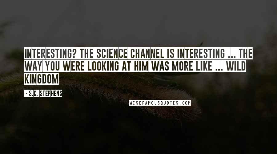 S.C. Stephens Quotes: Interesting? The Science Channel is interesting ... the way you were looking at him was more like ... Wild Kingdom