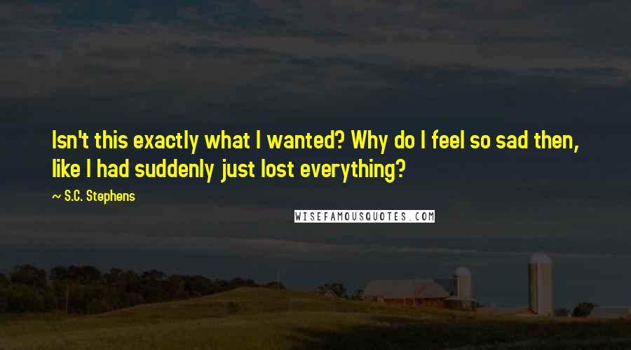 S.C. Stephens Quotes: Isn't this exactly what I wanted? Why do I feel so sad then, like I had suddenly just lost everything?