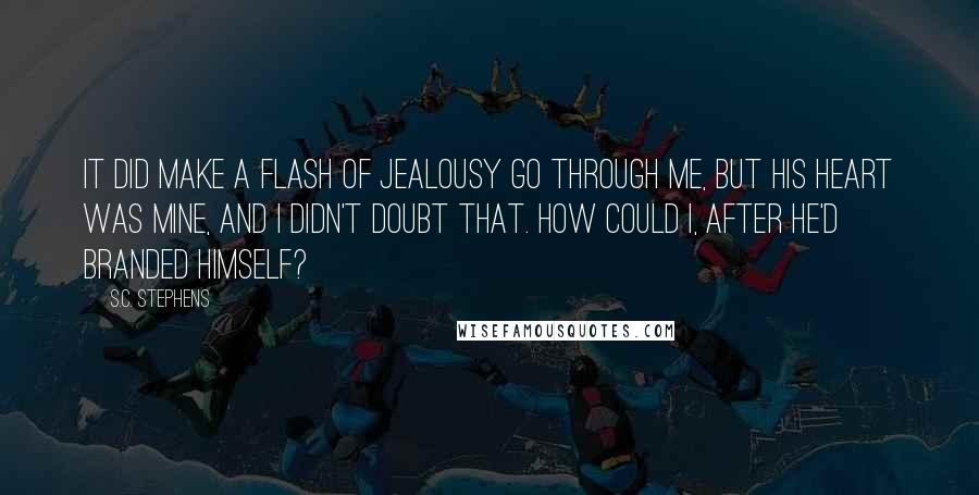 S.C. Stephens Quotes: It did make a flash of jealousy go through me, but his heart was mine, and I didn't doubt that. How could I, after he'd branded himself?