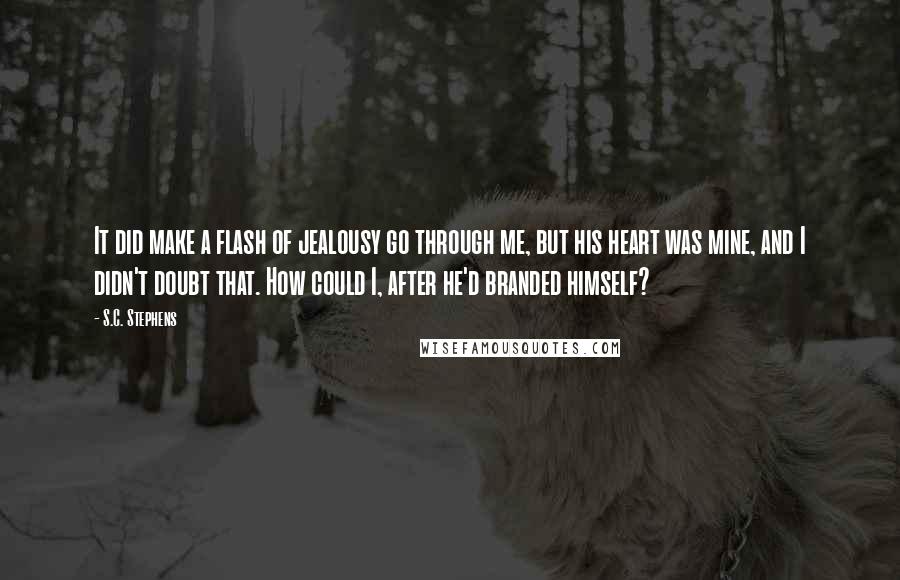 S.C. Stephens Quotes: It did make a flash of jealousy go through me, but his heart was mine, and I didn't doubt that. How could I, after he'd branded himself?