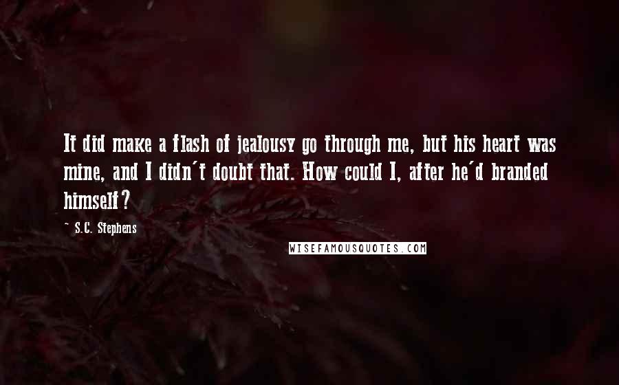 S.C. Stephens Quotes: It did make a flash of jealousy go through me, but his heart was mine, and I didn't doubt that. How could I, after he'd branded himself?