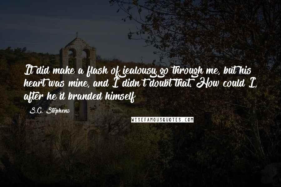 S.C. Stephens Quotes: It did make a flash of jealousy go through me, but his heart was mine, and I didn't doubt that. How could I, after he'd branded himself?