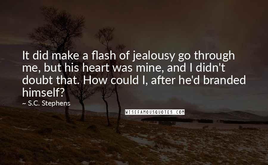 S.C. Stephens Quotes: It did make a flash of jealousy go through me, but his heart was mine, and I didn't doubt that. How could I, after he'd branded himself?