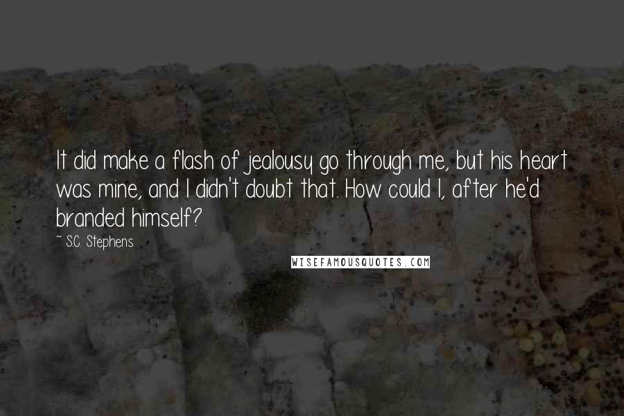 S.C. Stephens Quotes: It did make a flash of jealousy go through me, but his heart was mine, and I didn't doubt that. How could I, after he'd branded himself?