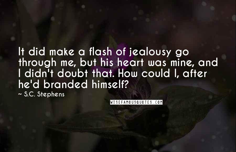 S.C. Stephens Quotes: It did make a flash of jealousy go through me, but his heart was mine, and I didn't doubt that. How could I, after he'd branded himself?