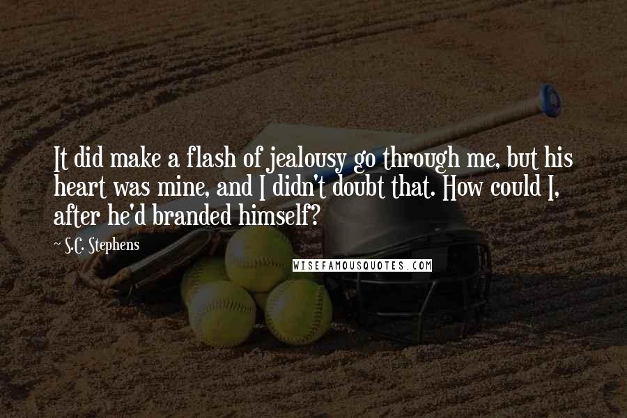 S.C. Stephens Quotes: It did make a flash of jealousy go through me, but his heart was mine, and I didn't doubt that. How could I, after he'd branded himself?