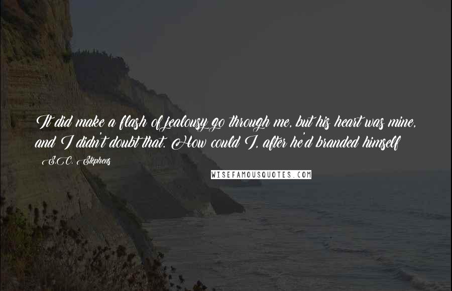 S.C. Stephens Quotes: It did make a flash of jealousy go through me, but his heart was mine, and I didn't doubt that. How could I, after he'd branded himself?