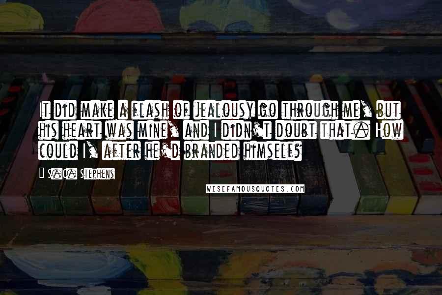 S.C. Stephens Quotes: It did make a flash of jealousy go through me, but his heart was mine, and I didn't doubt that. How could I, after he'd branded himself?