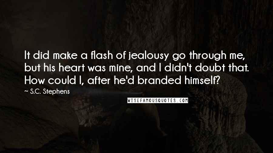 S.C. Stephens Quotes: It did make a flash of jealousy go through me, but his heart was mine, and I didn't doubt that. How could I, after he'd branded himself?