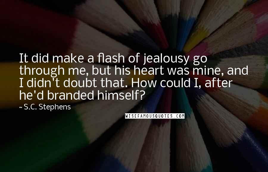 S.C. Stephens Quotes: It did make a flash of jealousy go through me, but his heart was mine, and I didn't doubt that. How could I, after he'd branded himself?