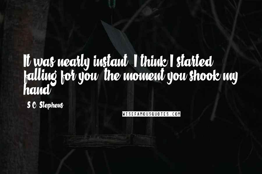 S.C. Stephens Quotes: It was nearly instant. I think I started falling for you, the moment you shook my hand.