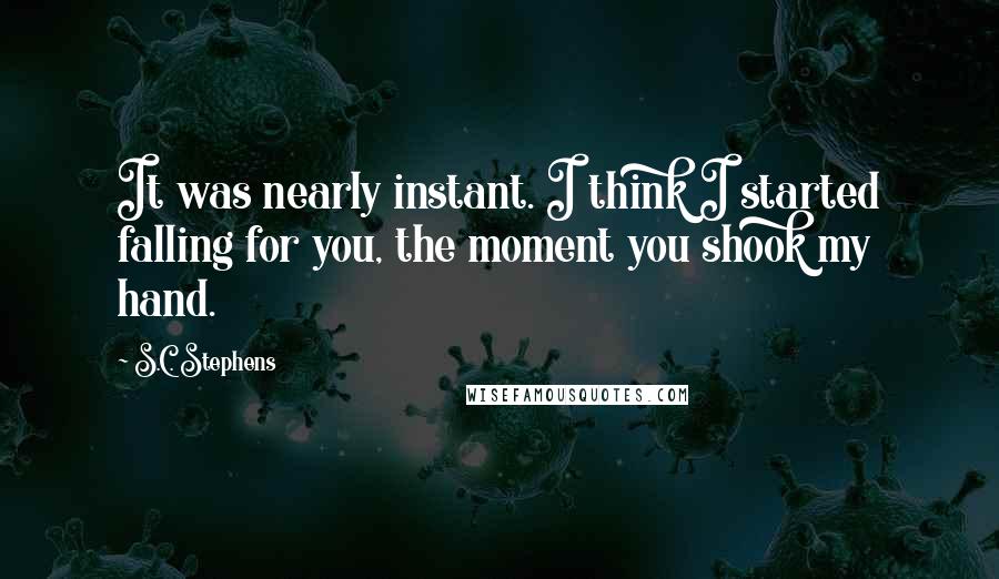 S.C. Stephens Quotes: It was nearly instant. I think I started falling for you, the moment you shook my hand.