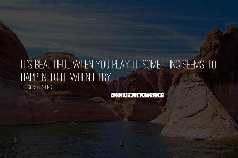 S.C. Stephens Quotes: It's beautiful when you play it. Something seems to happen to it when I try.
