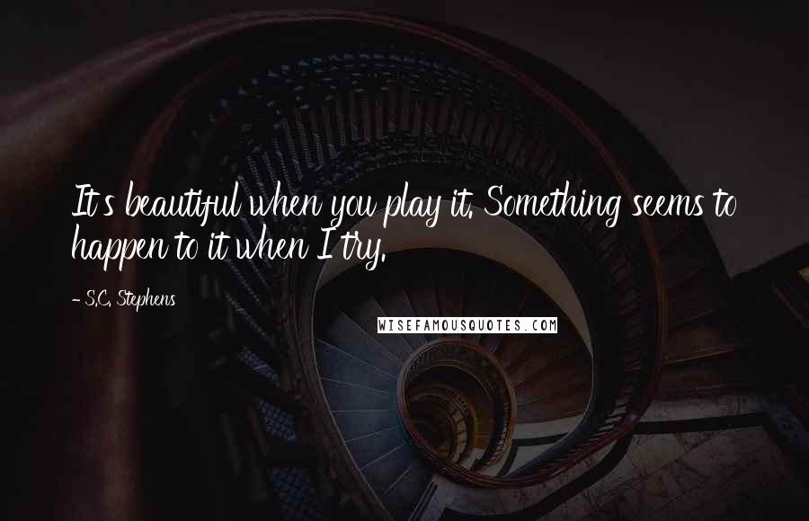 S.C. Stephens Quotes: It's beautiful when you play it. Something seems to happen to it when I try.