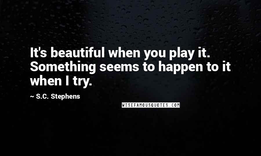S.C. Stephens Quotes: It's beautiful when you play it. Something seems to happen to it when I try.