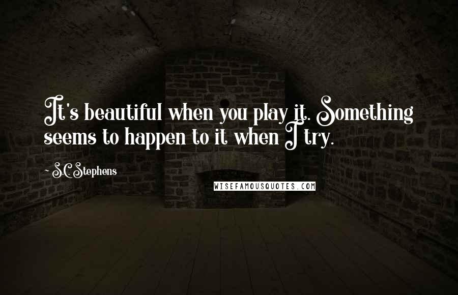 S.C. Stephens Quotes: It's beautiful when you play it. Something seems to happen to it when I try.