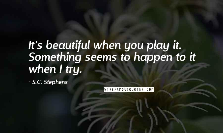 S.C. Stephens Quotes: It's beautiful when you play it. Something seems to happen to it when I try.