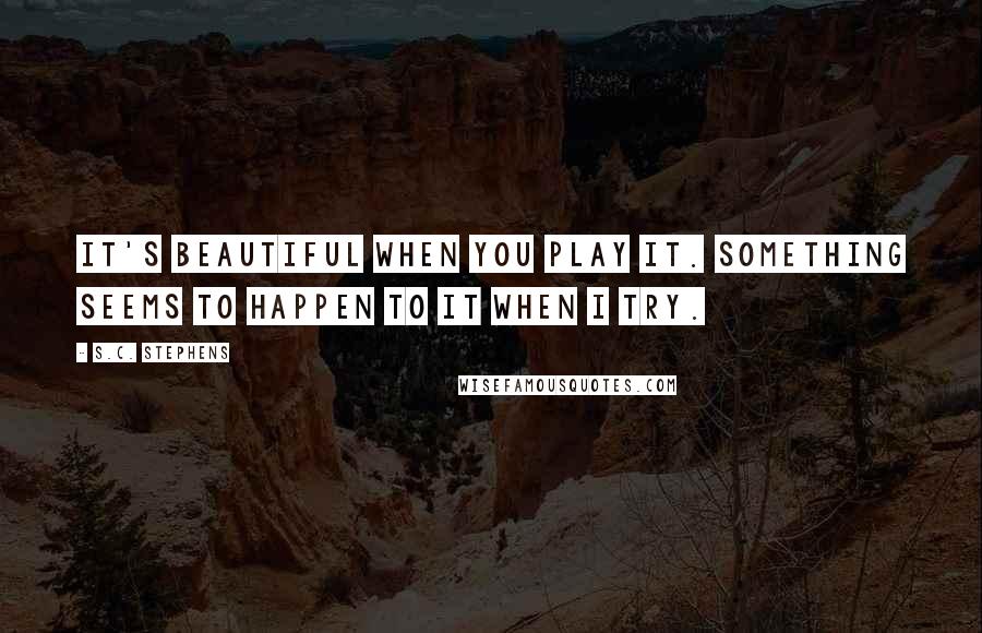 S.C. Stephens Quotes: It's beautiful when you play it. Something seems to happen to it when I try.