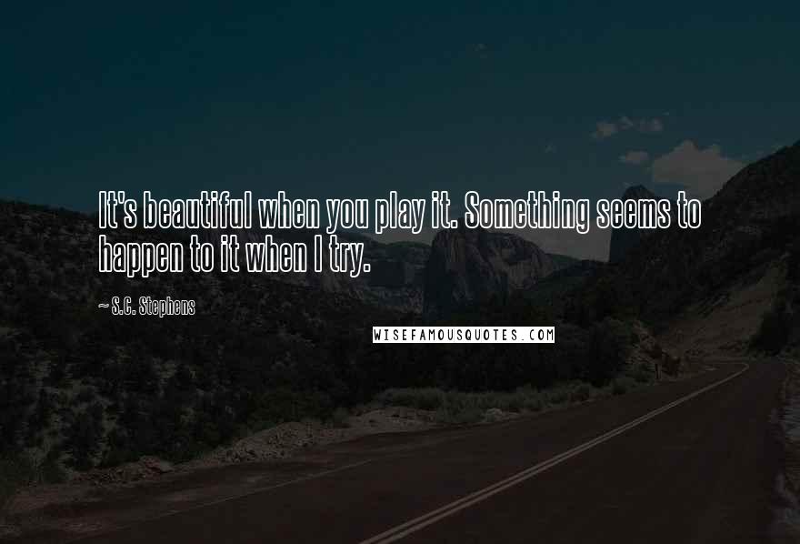 S.C. Stephens Quotes: It's beautiful when you play it. Something seems to happen to it when I try.