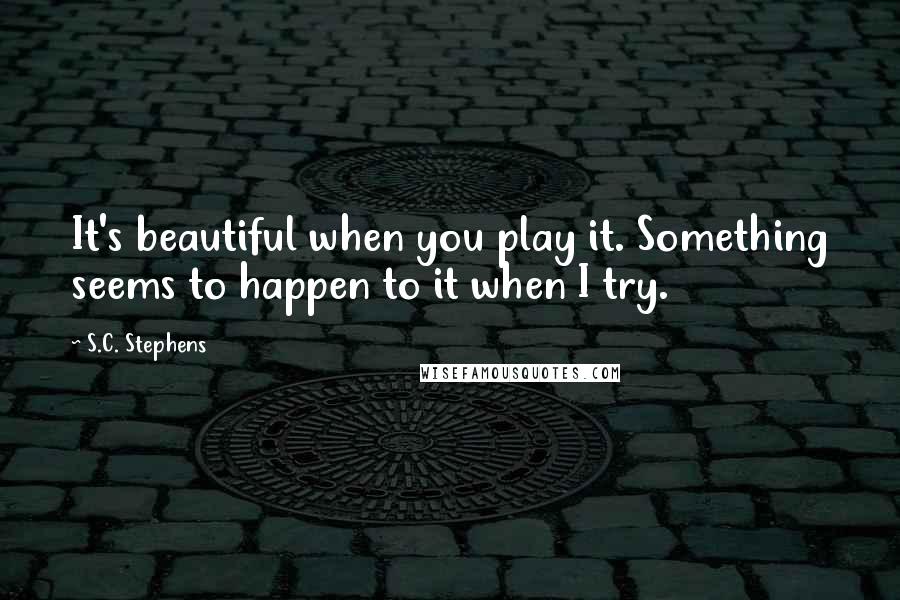 S.C. Stephens Quotes: It's beautiful when you play it. Something seems to happen to it when I try.