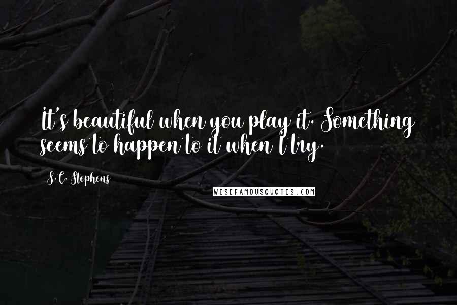 S.C. Stephens Quotes: It's beautiful when you play it. Something seems to happen to it when I try.