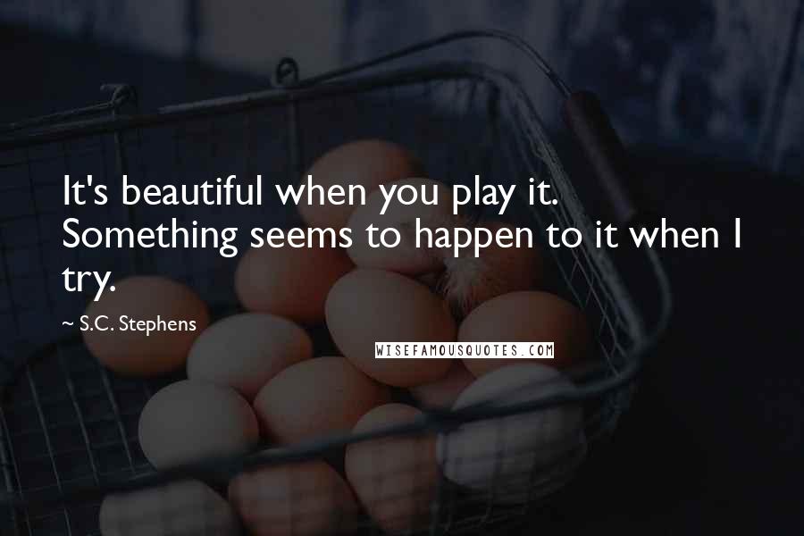 S.C. Stephens Quotes: It's beautiful when you play it. Something seems to happen to it when I try.