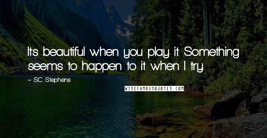 S.C. Stephens Quotes: It's beautiful when you play it. Something seems to happen to it when I try.