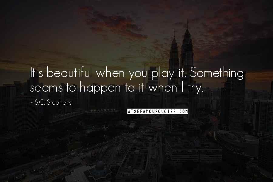 S.C. Stephens Quotes: It's beautiful when you play it. Something seems to happen to it when I try.