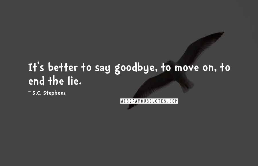 S.C. Stephens Quotes: It's better to say goodbye, to move on, to end the lie.