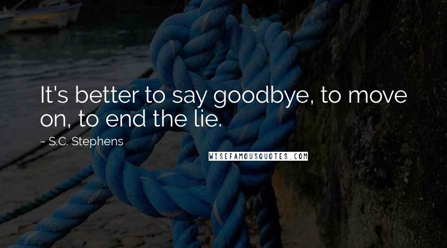 S.C. Stephens Quotes: It's better to say goodbye, to move on, to end the lie.